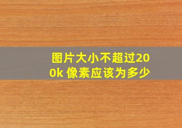 图片大小不超过200k 像素应该为多少